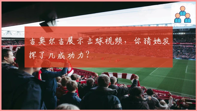 吉奥尔吉展示击球视频，你猜她发挥了几成功力？