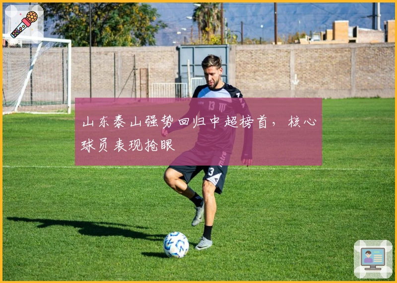 山东泰山强势回归中超榜首,核心球员表现抢眼