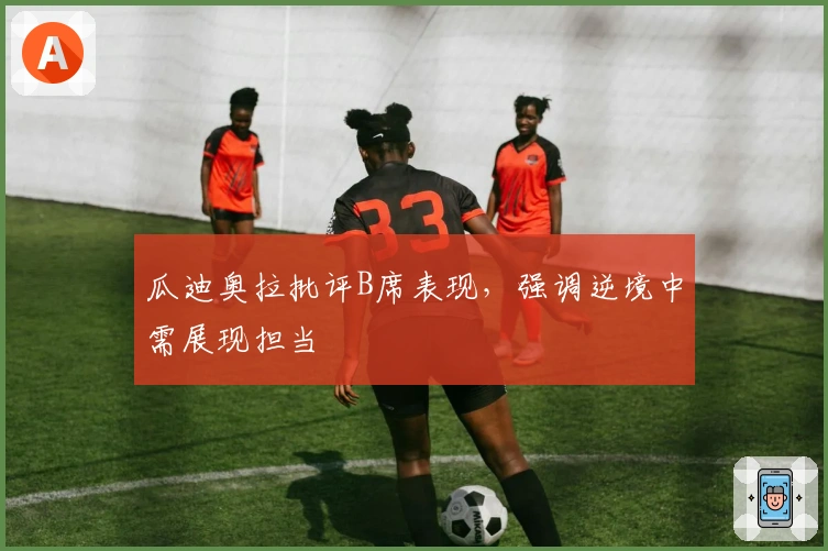 瓜迪奥拉批评B席表现，强调逆境中需展现担当