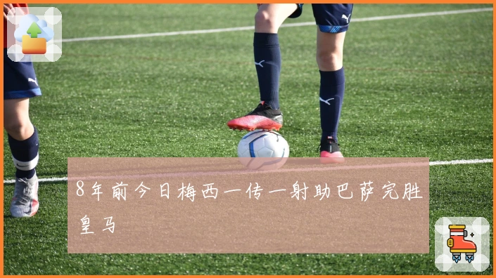 8年前今日梅西一传一射助巴萨完胜皇马