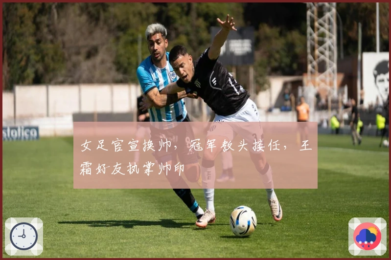 女足官宣换帅，冠军教头接任，王霜好友执掌帅印