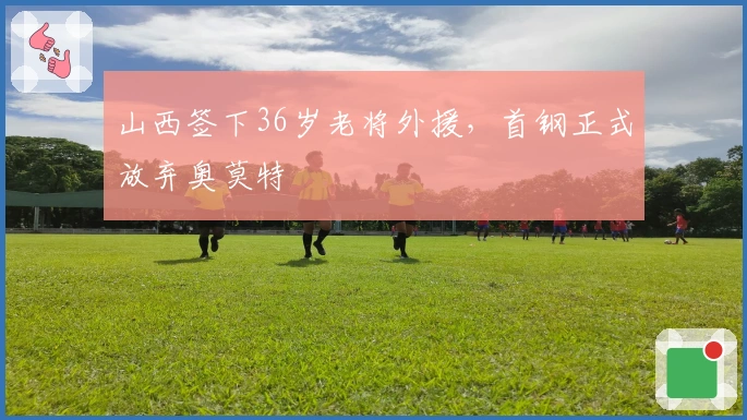 山西签下36岁老将外援，首钢正式放弃奥莫特