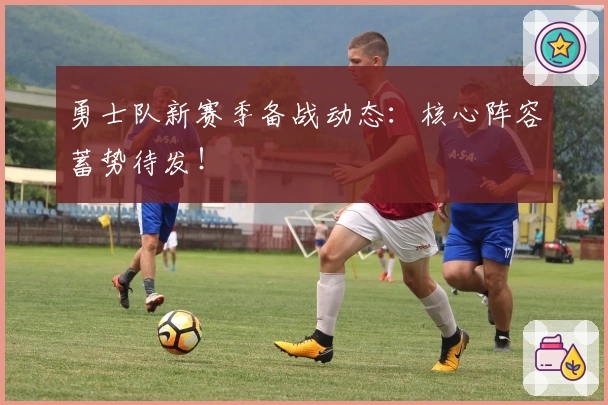 勇士队新赛季备战动态：核心阵容蓄势待发！