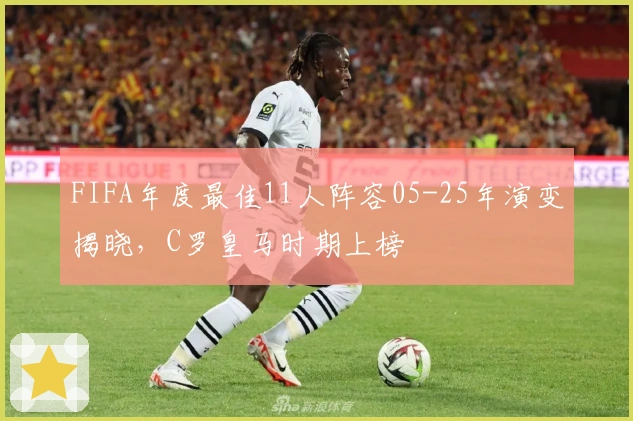 FIFA年度最佳11人阵容05-25年演变揭晓，C罗皇马时期上榜