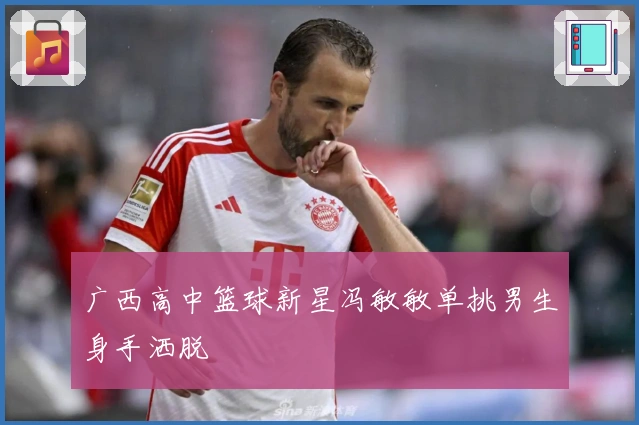 广西高中篮球新星冯敏敏单挑男生身手洒脱