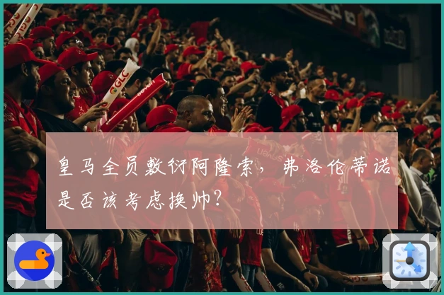 皇马全员敷衍阿隆索，弗洛伦蒂诺是否该考虑换帅？