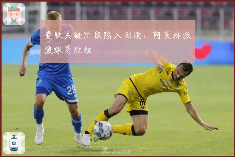 曼联关键阶段陷入困境，阿莫林救援球员短缺