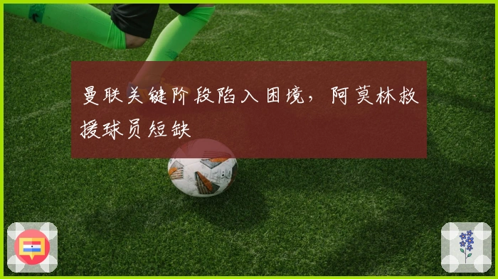 曼联关键阶段陷入困境，阿莫林救援球员短缺