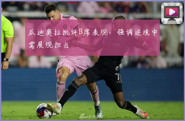 瓜迪奥拉批评B席表现，强调逆境中需展现担当