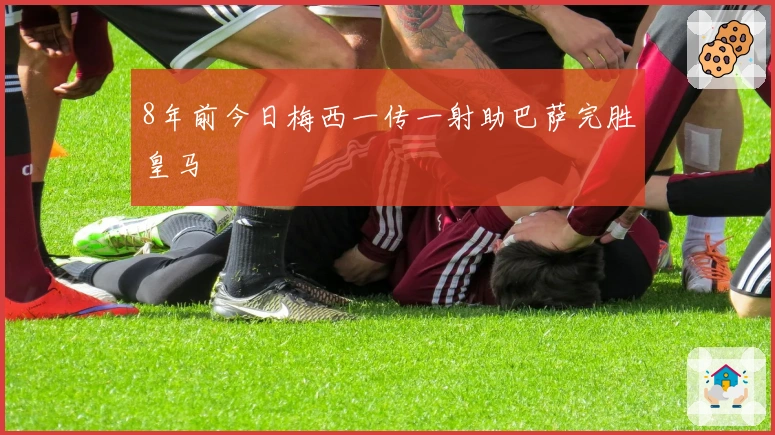 8年前今日梅西一传一射助巴萨完胜皇马