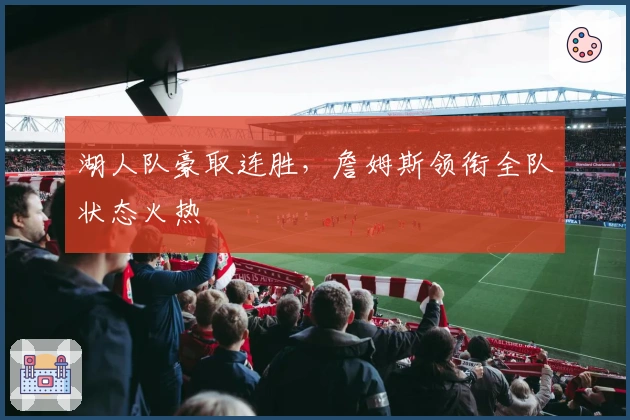 湖人队豪取连胜，詹姆斯领衔全队状态火热