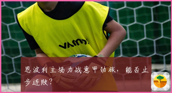 恩波利主场力战意甲劲旅，能否止步连败？