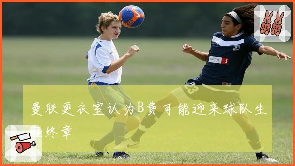 曼联更衣室认为B费可能迎来球队生涯终章