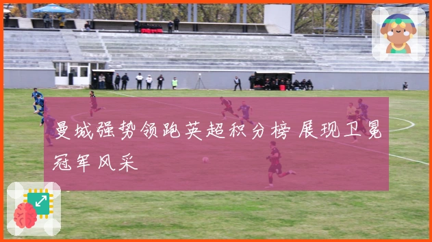 曼城强势领跑英超积分榜 展现卫冕冠军风采