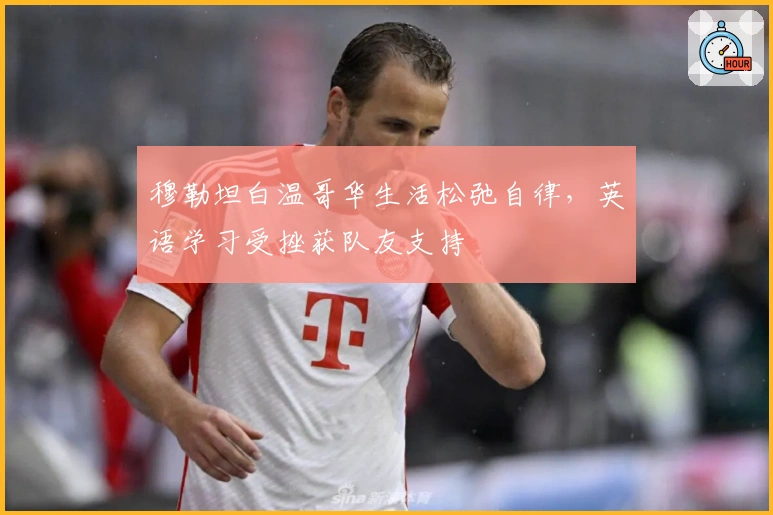 穆勒坦白温哥华生活松弛自律，英语学习受挫获队友支持