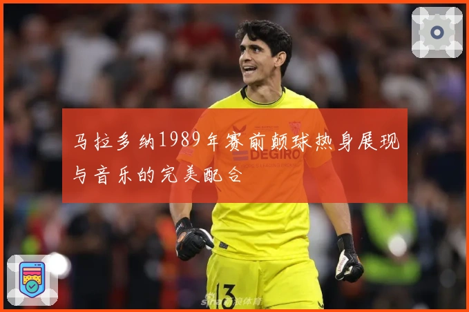 马拉多纳1989年赛前颠球热身展现与音乐的完美配合
