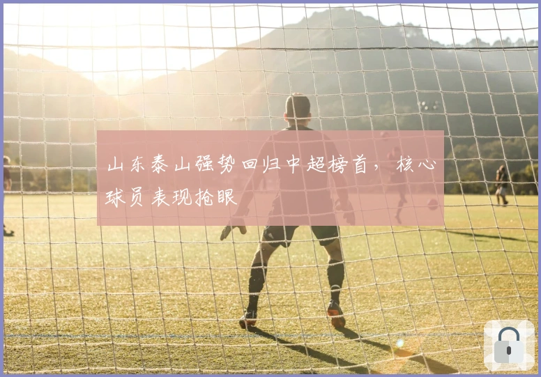 山东泰山强势回归中超榜首，核心球员表现抢眼