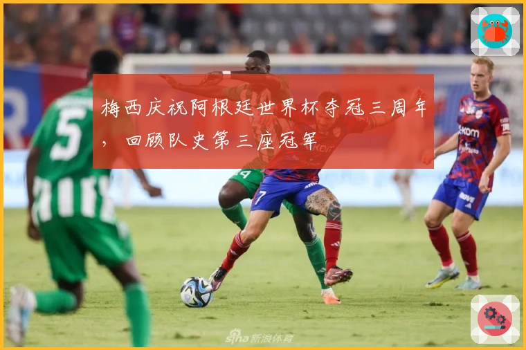 梅西庆祝阿根廷世界杯夺冠三周年，回顾队史第三座冠军