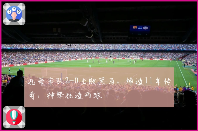 孔蒂率队2-0击败黑马，缔造11年传奇，神锋独造两球