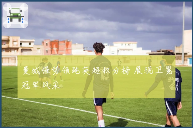 曼城强势领跑英超积分榜 展现卫冕冠军风采