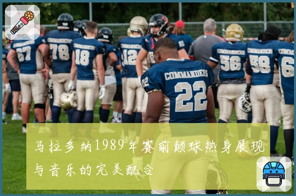 马拉多纳1989年赛前颠球热身展现与音乐的完美配合